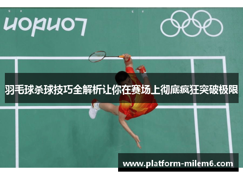 羽毛球杀球技巧全解析让你在赛场上彻底疯狂突破极限