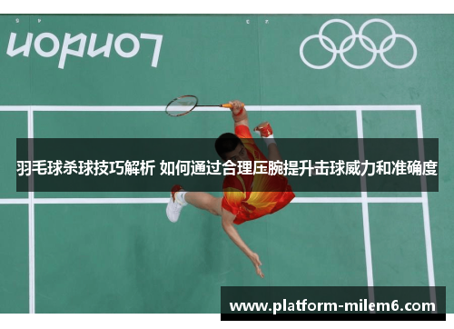 羽毛球杀球技巧解析 如何通过合理压腕提升击球威力和准确度