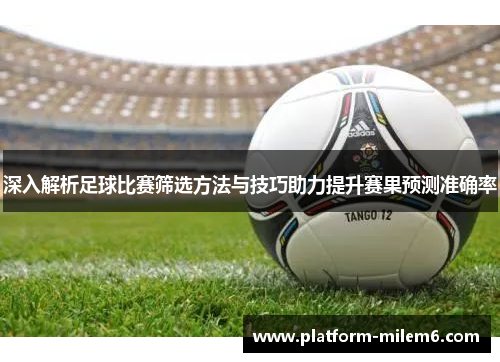 深入解析足球比赛筛选方法与技巧助力提升赛果预测准确率