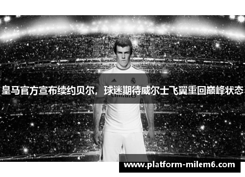 皇马官方宣布续约贝尔，球迷期待威尔士飞翼重回巅峰状态