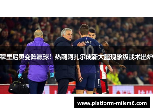 穆里尼奥变阵赢球！热刺阿扎尔成新大腿现象级战术出炉