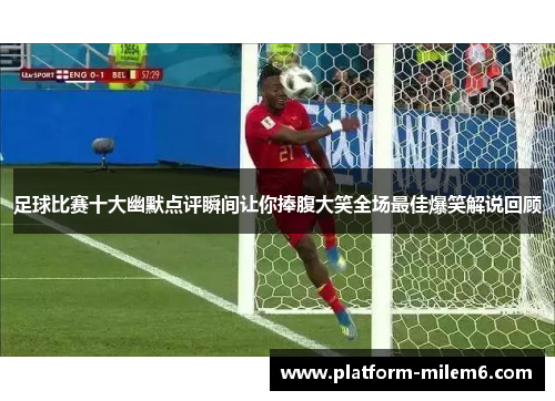 足球比赛十大幽默点评瞬间让你捧腹大笑全场最佳爆笑解说回顾