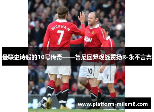 曼联史诗般的10号传奇——鲁尼回笼观战赞扬R-永不言弃