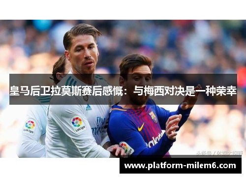 皇马后卫拉莫斯赛后感慨：与梅西对决是一种荣幸