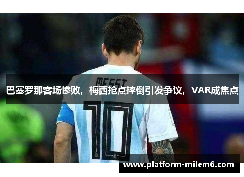 巴塞罗那客场惨败，梅西抢点摔倒引发争议，VAR成焦点