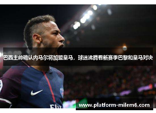 巴西主帅确认内马尔将加盟皇马，球迷沸腾看新赛季巴黎和皇马对决