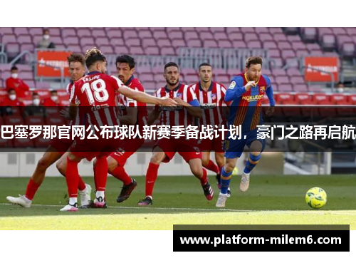 巴塞罗那官网公布球队新赛季备战计划，豪门之路再启航