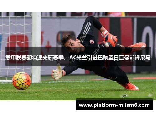 意甲联赛即将迎来新赛季，AC米兰引进巴黎圣日耳曼前锋尼马