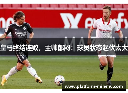 皇马终结连败，主帅郁闷：球员状态起伏太大