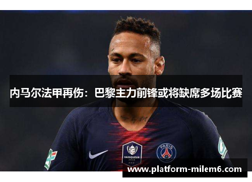 内马尔法甲再伤：巴黎主力前锋或将缺席多场比赛