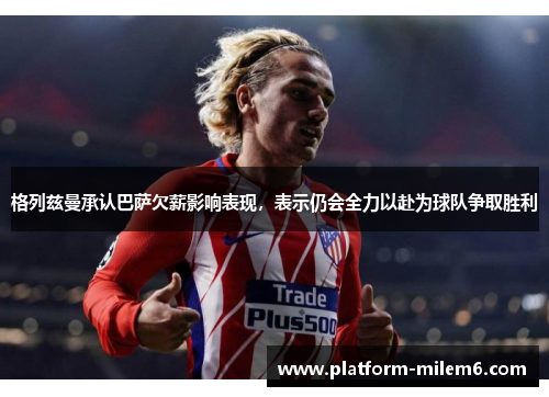 格列兹曼承认巴萨欠薪影响表现，表示仍会全力以赴为球队争取胜利