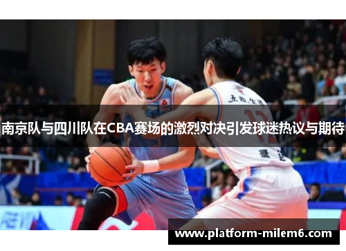 南京队与四川队在CBA赛场的激烈对决引发球迷热议与期待