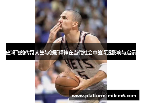 史鸿飞的传奇人生与创新精神在当代社会中的深远影响与启示