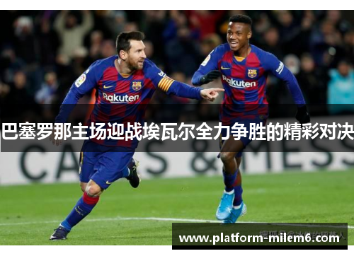 巴塞罗那主场迎战埃瓦尔全力争胜的精彩对决