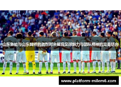 山东鲁能与山东魏桥的激烈对决展现足球魅力与团队精神的完美结合