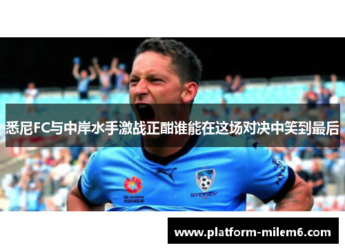 悉尼FC与中岸水手激战正酣谁能在这场对决中笑到最后