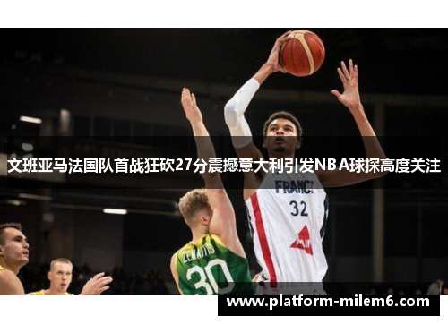 文班亚马法国队首战狂砍27分震撼意大利引发NBA球探高度关注