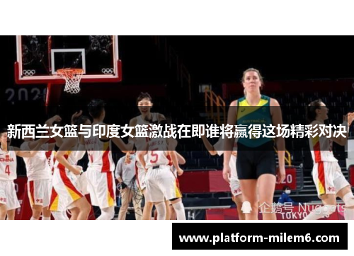 新西兰女篮与印度女篮激战在即谁将赢得这场精彩对决