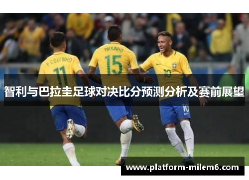 智利与巴拉圭足球对决比分预测分析及赛前展望
