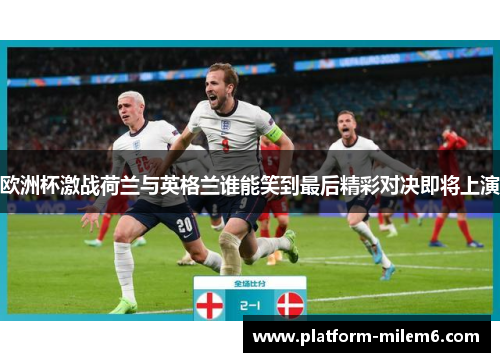 欧洲杯激战荷兰与英格兰谁能笑到最后精彩对决即将上演