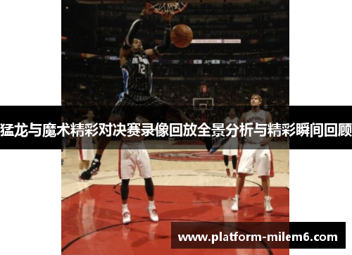 猛龙与魔术精彩对决赛录像回放全景分析与精彩瞬间回顾