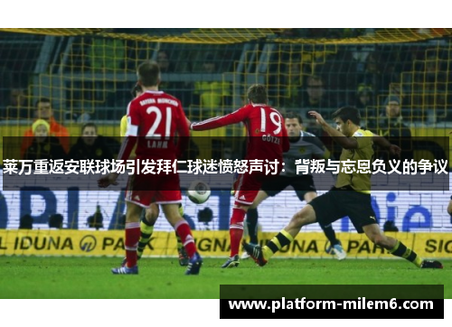莱万重返安联球场引发拜仁球迷愤怒声讨：背叛与忘恩负义的争议