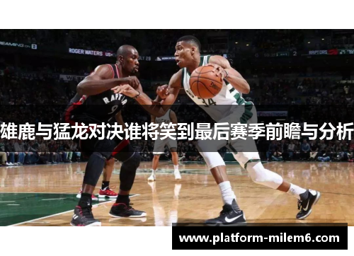 雄鹿与猛龙对决谁将笑到最后赛季前瞻与分析