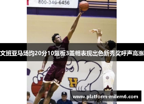文班亚马场均20分10篮板3盖帽表现出色新秀奖呼声高涨