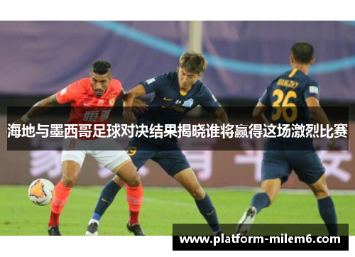 海地与墨西哥足球对决结果揭晓谁将赢得这场激烈比赛
