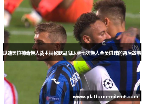 瓜迪奥拉神奇换人战术揭秘欧冠淘汰赛七次换人全员进球的背后故事