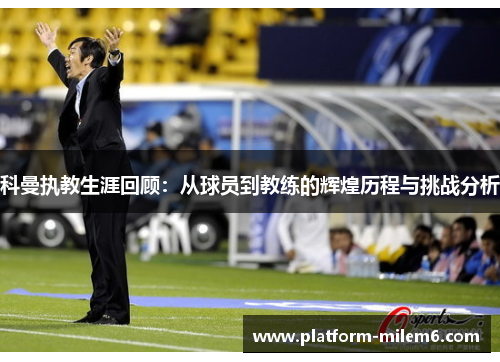 科曼执教生涯回顾：从球员到教练的辉煌历程与挑战分析