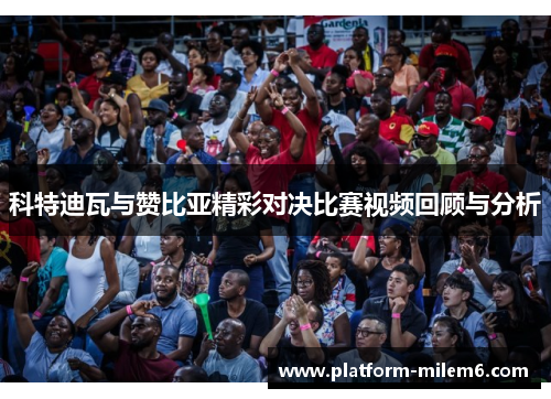 科特迪瓦与赞比亚精彩对决比赛视频回顾与分析