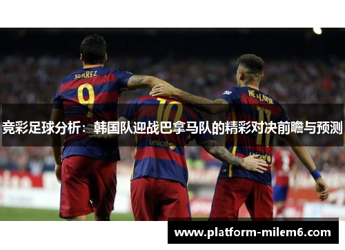 竞彩足球分析：韩国队迎战巴拿马队的精彩对决前瞻与预测